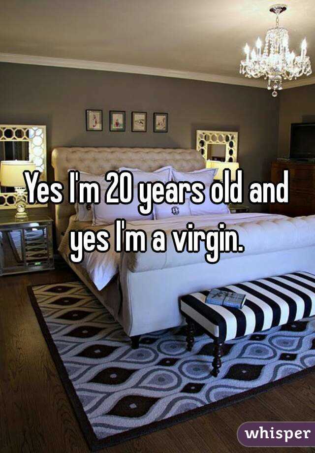 Yes I'm 20 years old and yes I'm a virgin. 