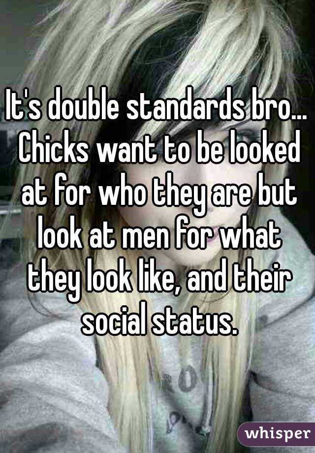 It's double standards bro... Chicks want to be looked at for who they are but look at men for what they look like, and their social status.