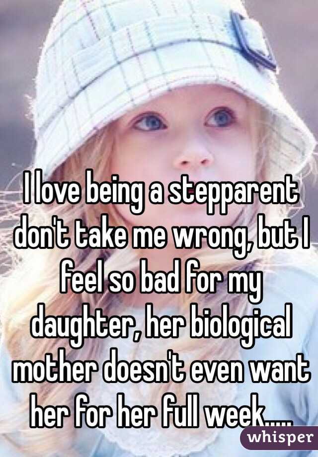 I love being a stepparent don't take me wrong, but I feel so bad for my daughter, her biological mother doesn't even want her for her full week.....