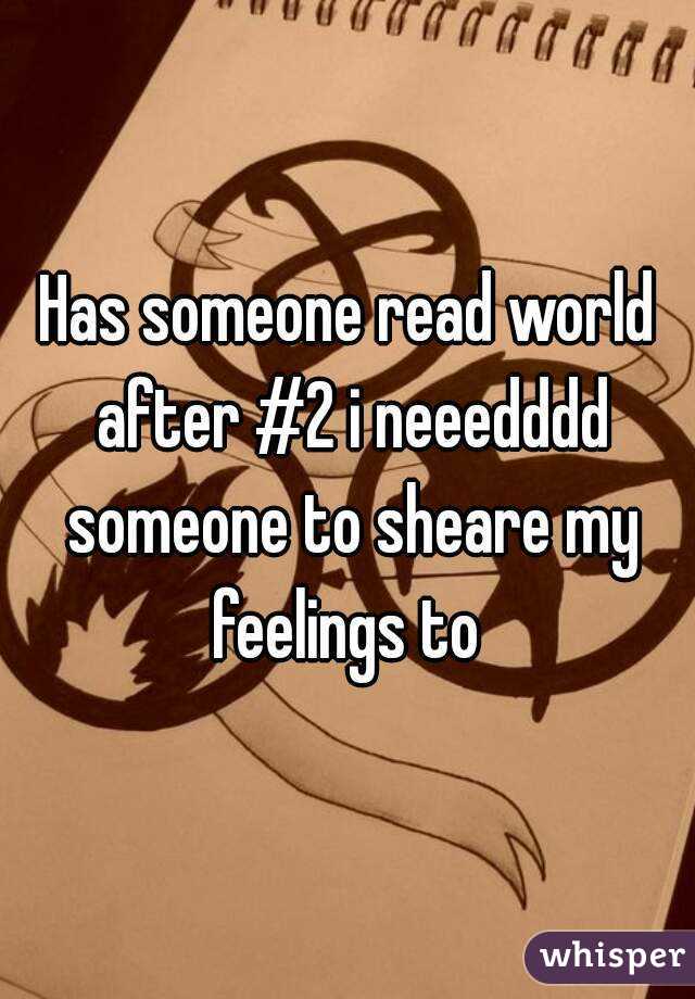 Has someone read world after #2 i neeedddd someone to sheare my feelings to 