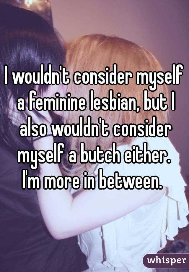 I wouldn't consider myself a feminine lesbian, but I also wouldn't consider myself a butch either. 
I'm more in between. 
