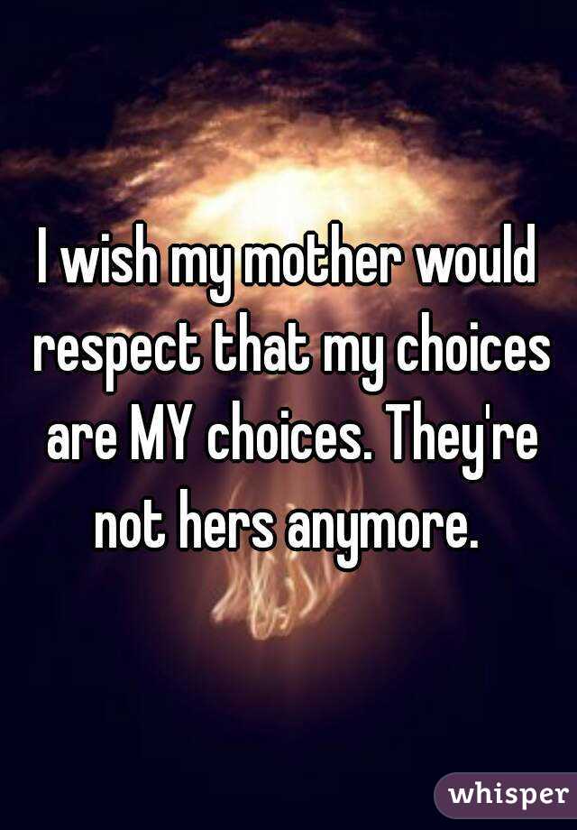 I wish my mother would respect that my choices are MY choices. They're not hers anymore. 