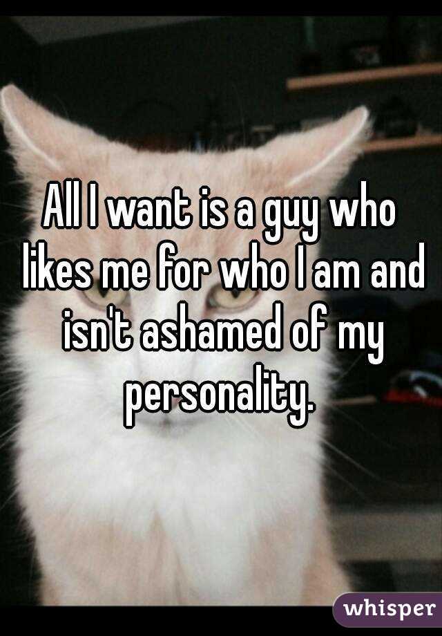 All I want is a guy who likes me for who I am and isn't ashamed of my personality. 