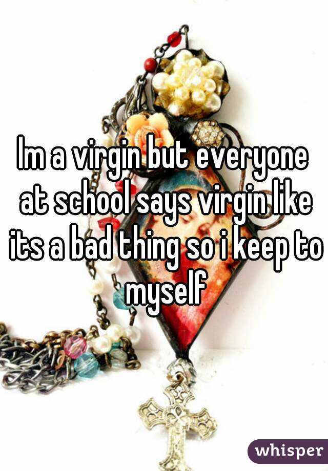 Im a virgin but everyone at school says virgin like its a bad thing so i keep to myself