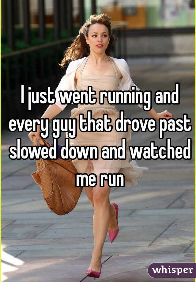 I just went running and every guy that drove past slowed down and watched me run