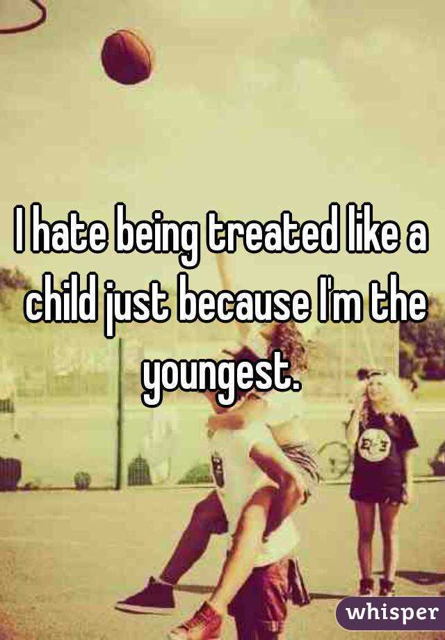 I hate being treated like a child just because I'm the youngest. 