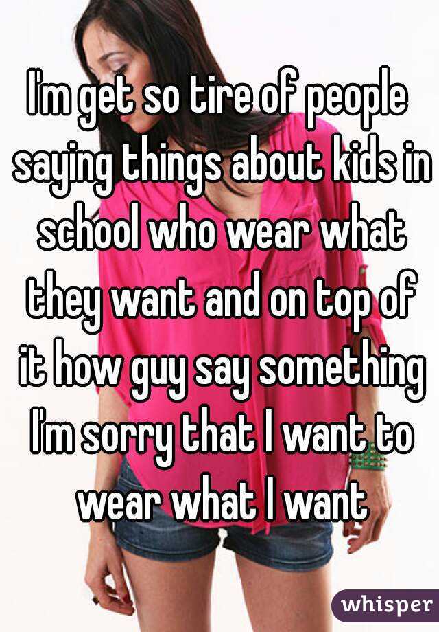 I'm get so tire of people saying things about kids in school who wear what they want and on top of it how guy say something I'm sorry that I want to wear what I want