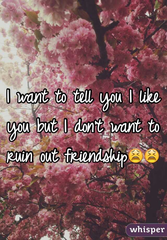 I want to tell you I like you but I don't want to ruin out friendship😫😫