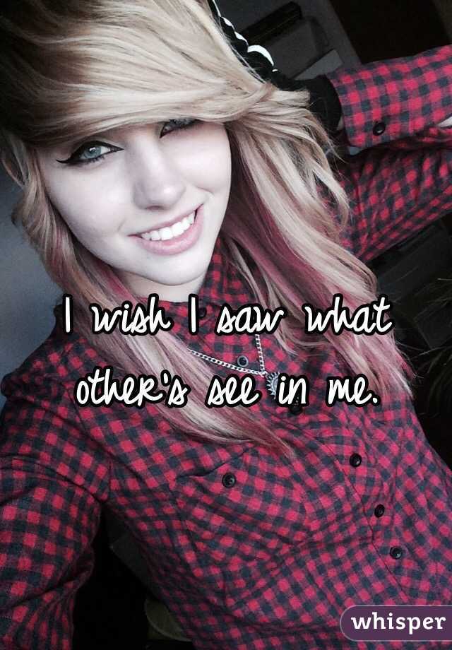 I wish I saw what other's see in me.