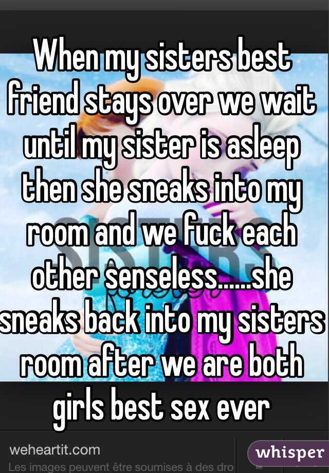 When my sisters best friend stays over we wait until my sister is asleep then she sneaks into my room and we fuck each other senseless......she sneaks back into my sisters room after we are both girls best sex ever 