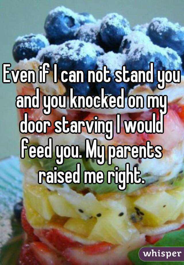 Even if I can not stand you and you knocked on my door starving I would feed you. My parents raised me right.