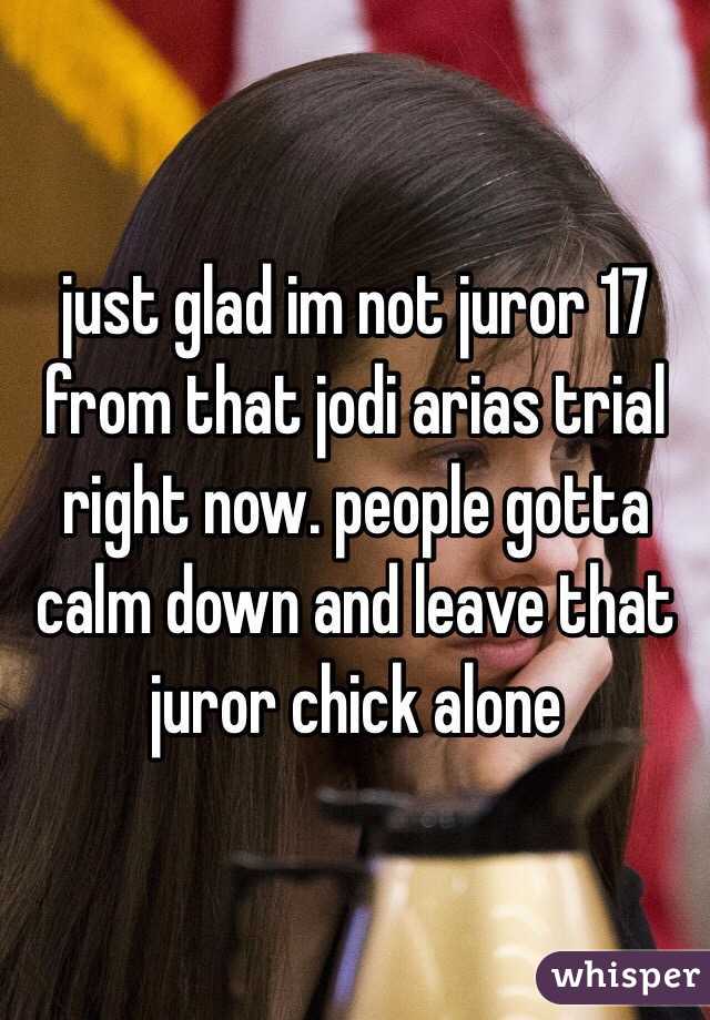 just glad im not juror 17 from that jodi arias trial right now. people gotta calm down and leave that juror chick alone 