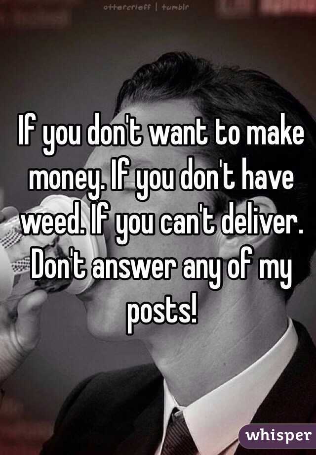 If you don't want to make money. If you don't have weed. If you can't deliver. Don't answer any of my posts!
