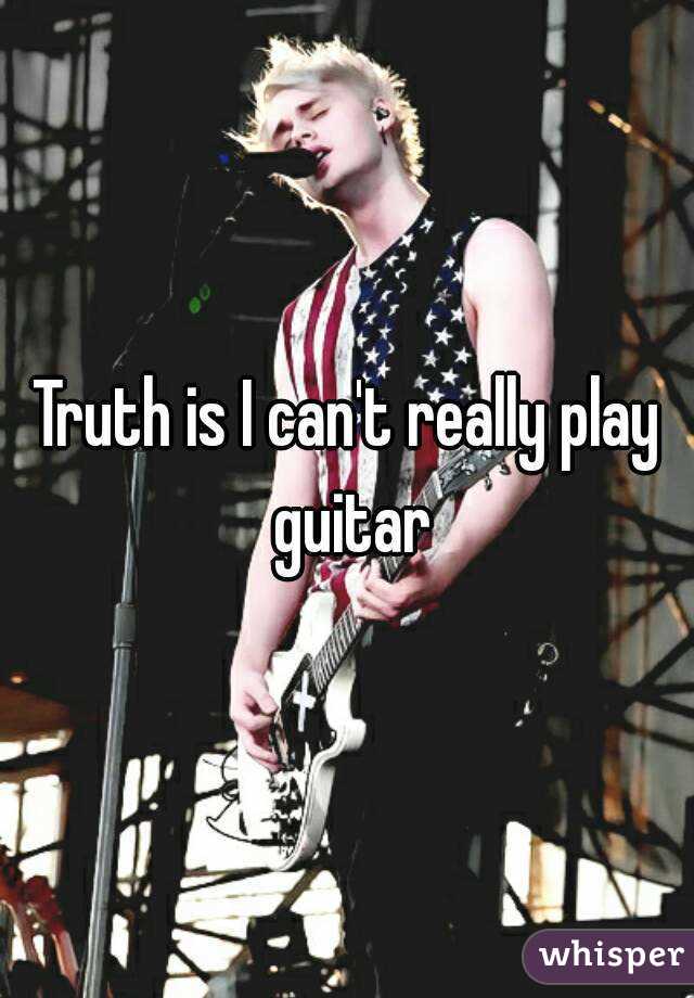 Truth is I can't really play guitar