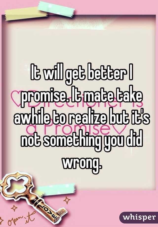 It will get better I promise. It mate take awhile to realize but it's not something you did wrong.  
