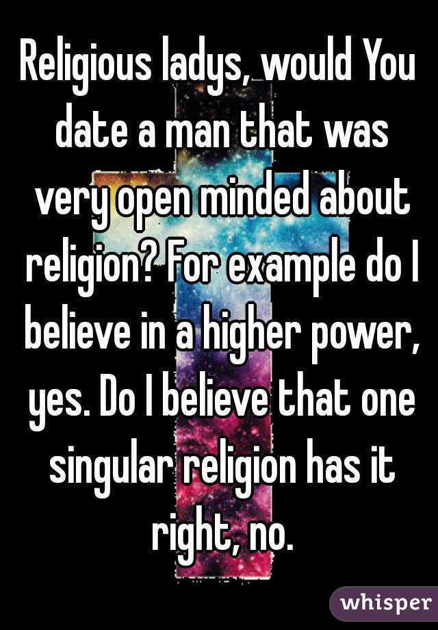 Religious ladys, would You date a man that was very open minded about religion? For example do I believe in a higher power, yes. Do I believe that one singular religion has it right, no.