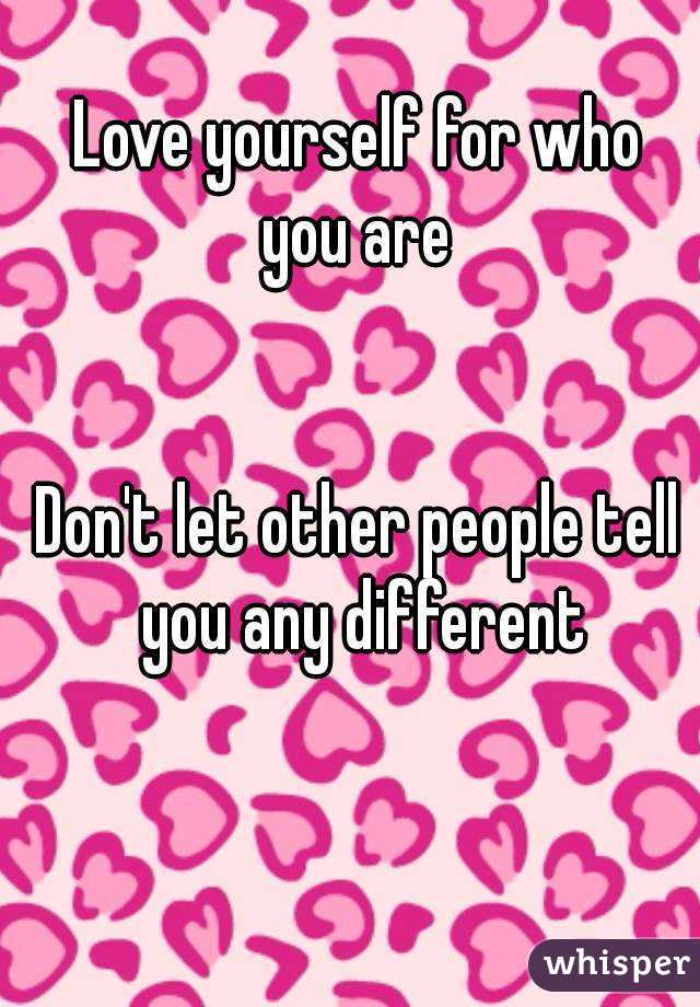 Love yourself for who you are 


Don't let other people tell you any different