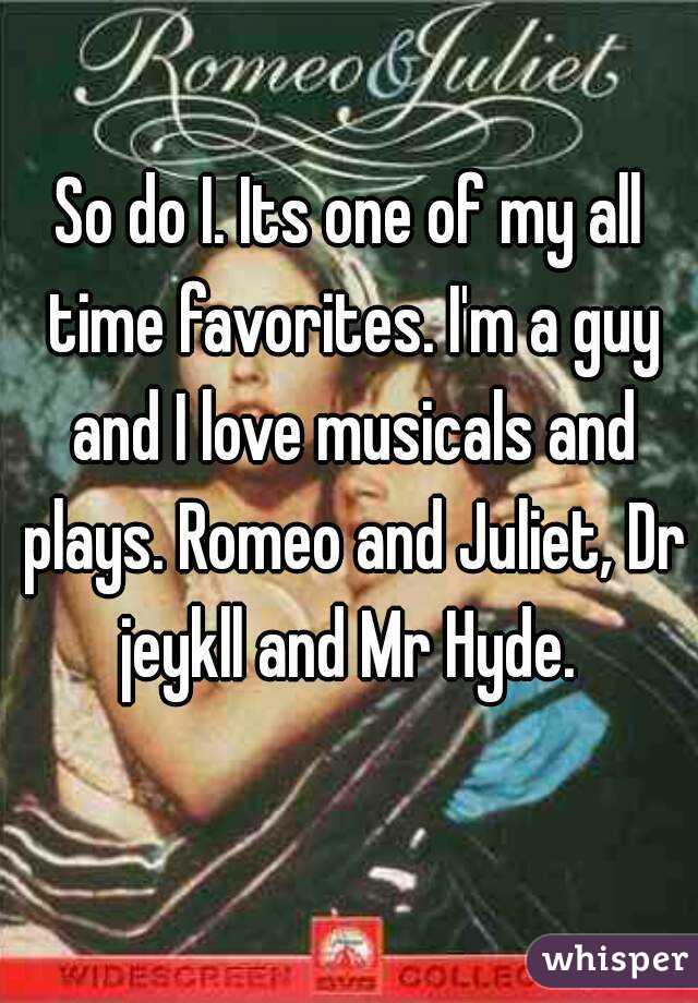 So do I. Its one of my all time favorites. I'm a guy and I love musicals and plays. Romeo and Juliet, Dr jeykll and Mr Hyde. 