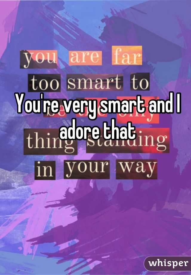 You're very smart and I adore that
