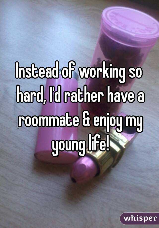 Instead of working so hard, I'd rather have a roommate & enjoy my young life!
