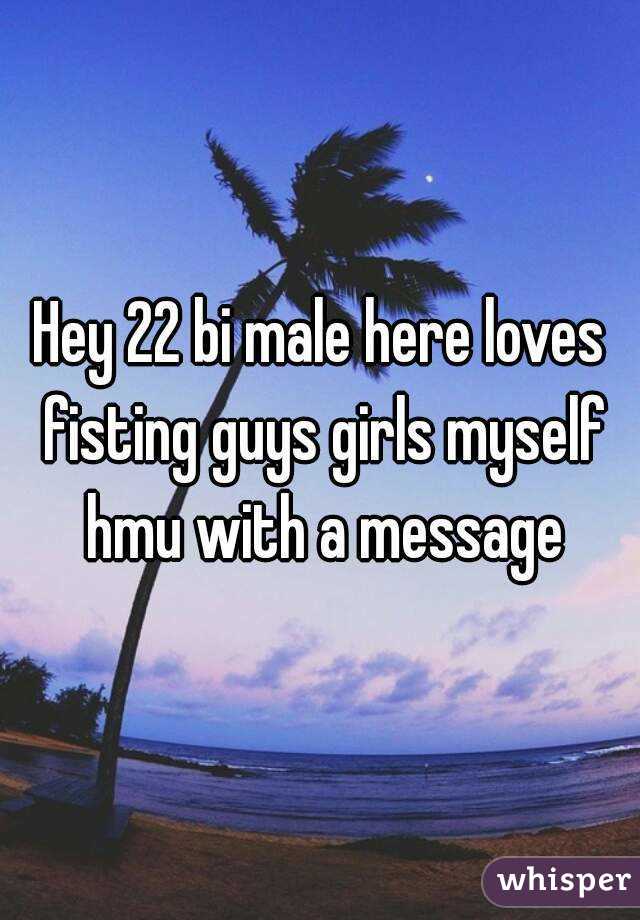Hey 22 bi male here loves fisting guys girls myself hmu with a message