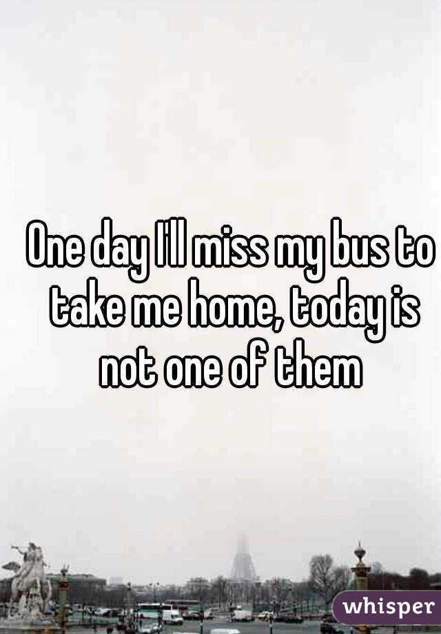 One day I'll miss my bus to take me home, today is not one of them 