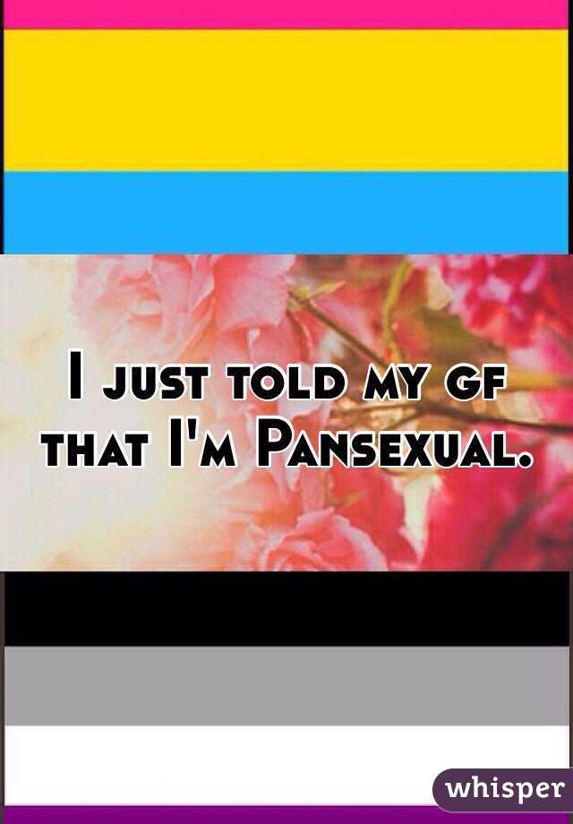 I just told my gf that I'm Pansexual.