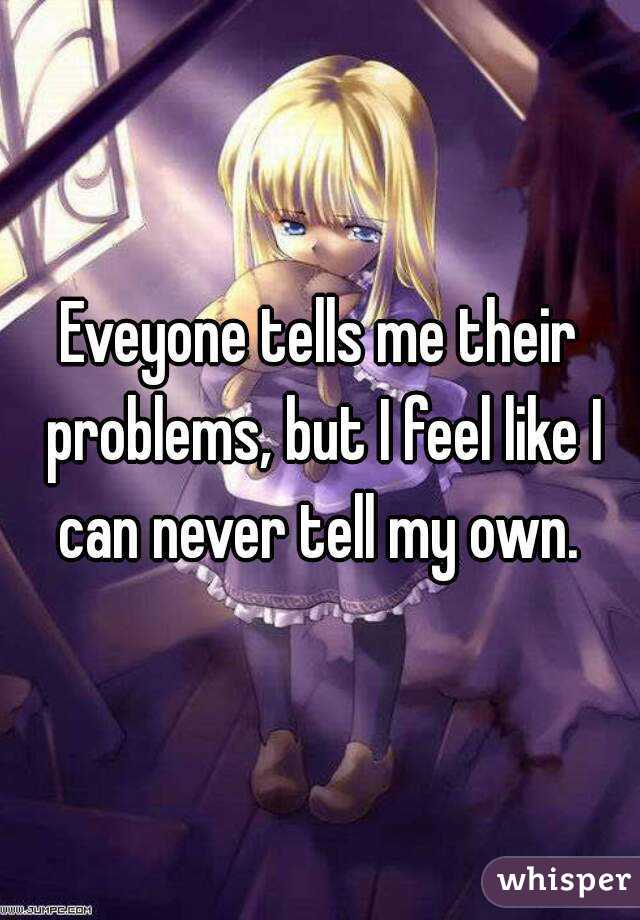 Eveyone tells me their problems, but I feel like I can never tell my own. 
