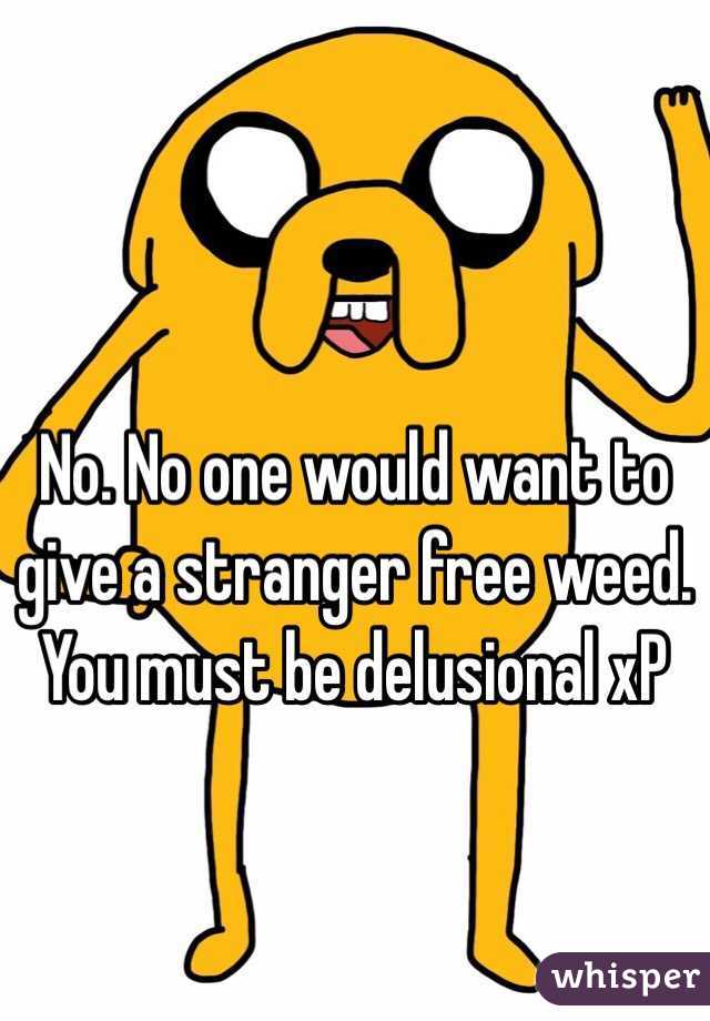 No. No one would want to give a stranger free weed. You must be delusional xP