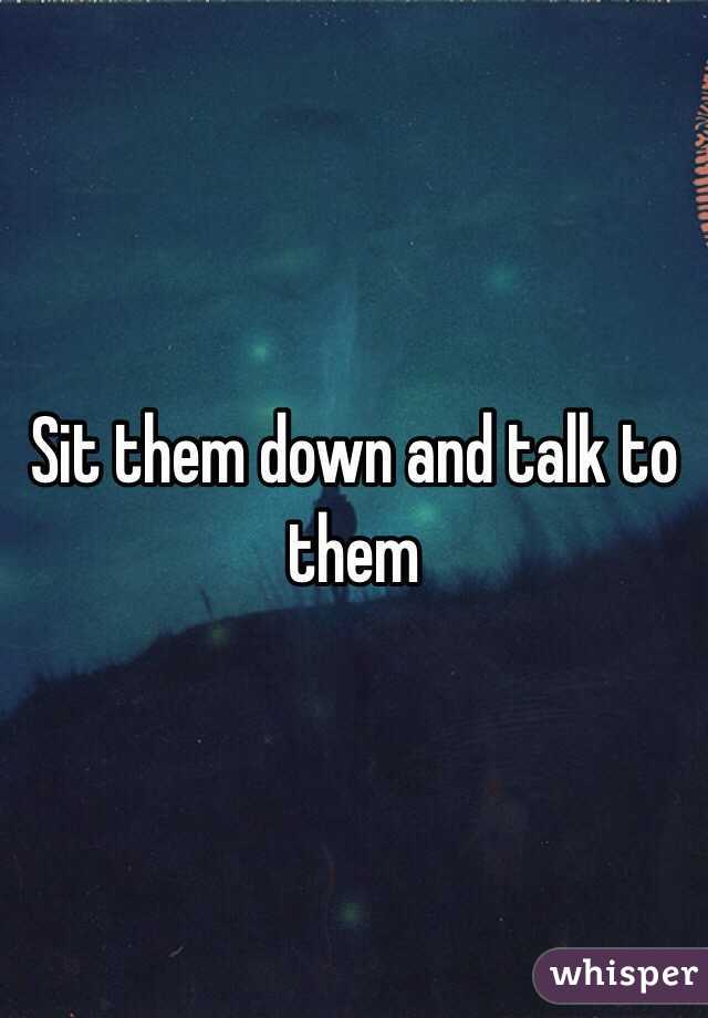 Sit them down and talk to them 