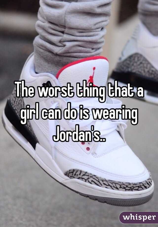The worst thing that a girl can do is wearing Jordan's..