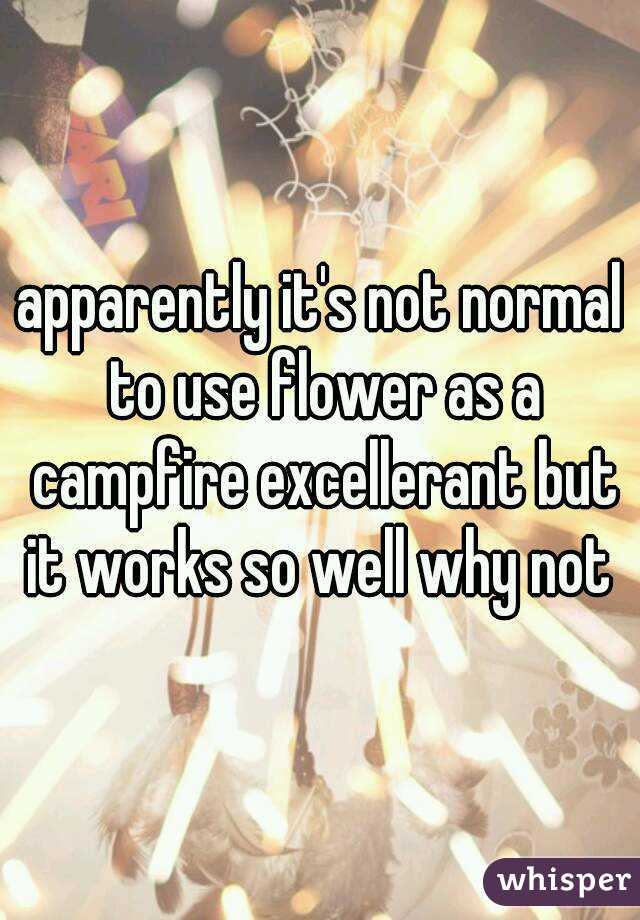 apparently it's not normal to use flower as a campfire excellerant but it works so well why not 
