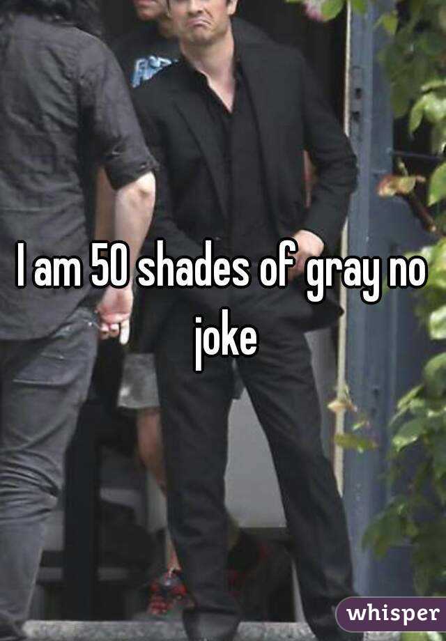 I am 50 shades of gray no joke