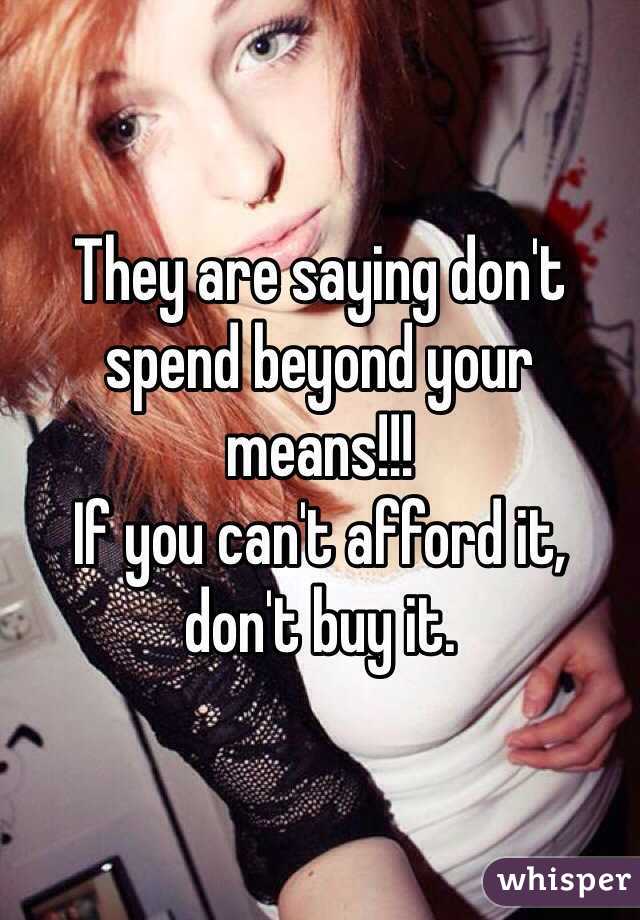 They are saying don't spend beyond your means!!! 
If you can't afford it, don't buy it. 
