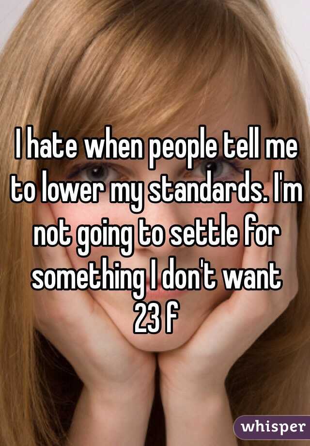 I hate when people tell me to lower my standards. I'm not going to settle for something I don't want 
23 f 