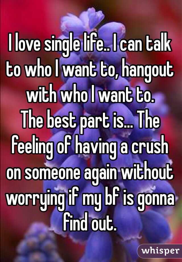 I love single life.. I can talk to who I want to, hangout with who I want to. 
The best part is... The feeling of having a crush on someone again without worrying if my bf is gonna find out. 

