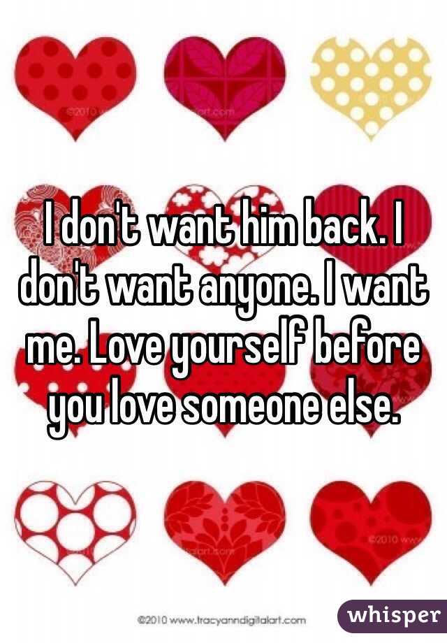 I don't want him back. I don't want anyone. I want me. Love yourself before you love someone else. 