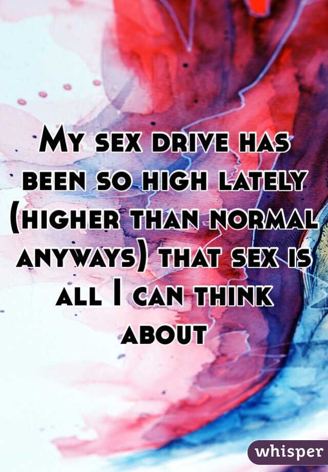 My sex drive has been so high lately (higher than normal anyways) that sex is all I can think about