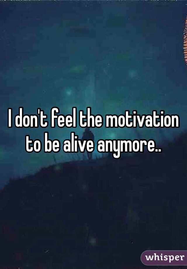 I don't feel the motivation to be alive anymore..