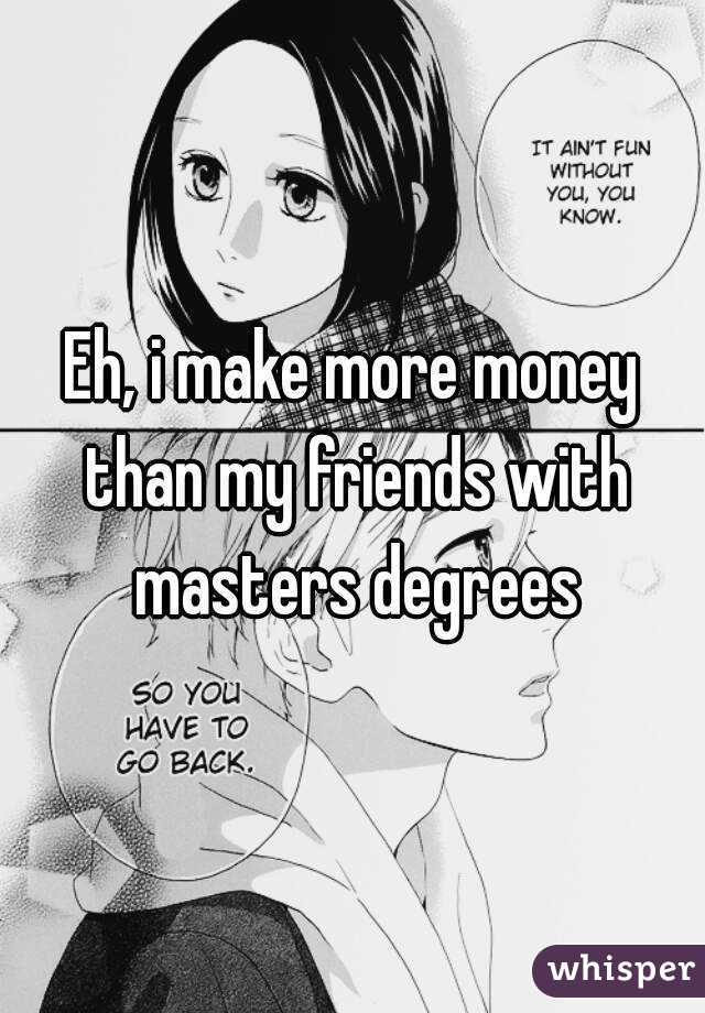 Eh, i make more money than my friends with masters degrees