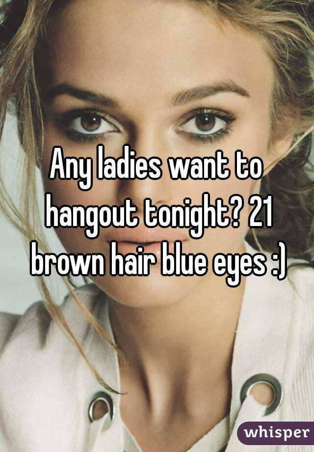 Any ladies want to hangout tonight? 21 brown hair blue eyes :)