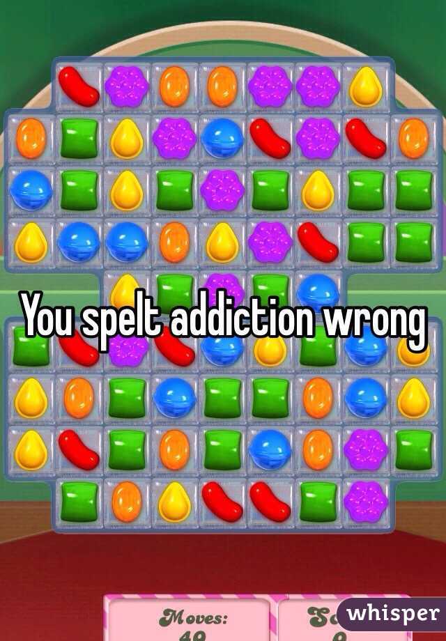 You spelt addiction wrong