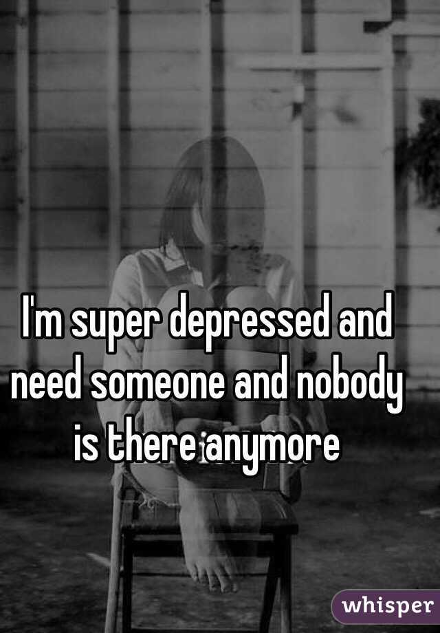 I'm super depressed and need someone and nobody is there anymore 