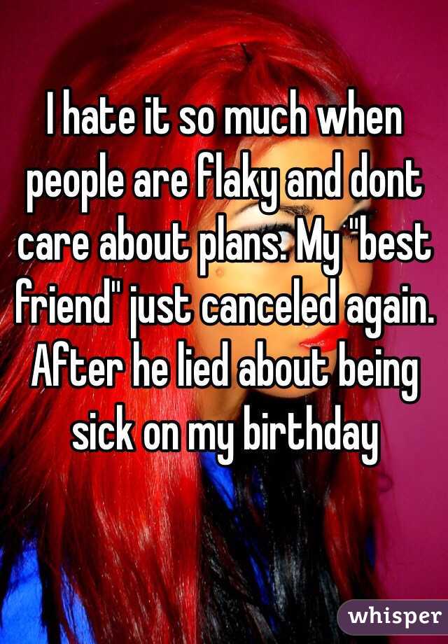 I hate it so much when people are flaky and dont care about plans. My "best friend" just canceled again. After he lied about being sick on my birthday 