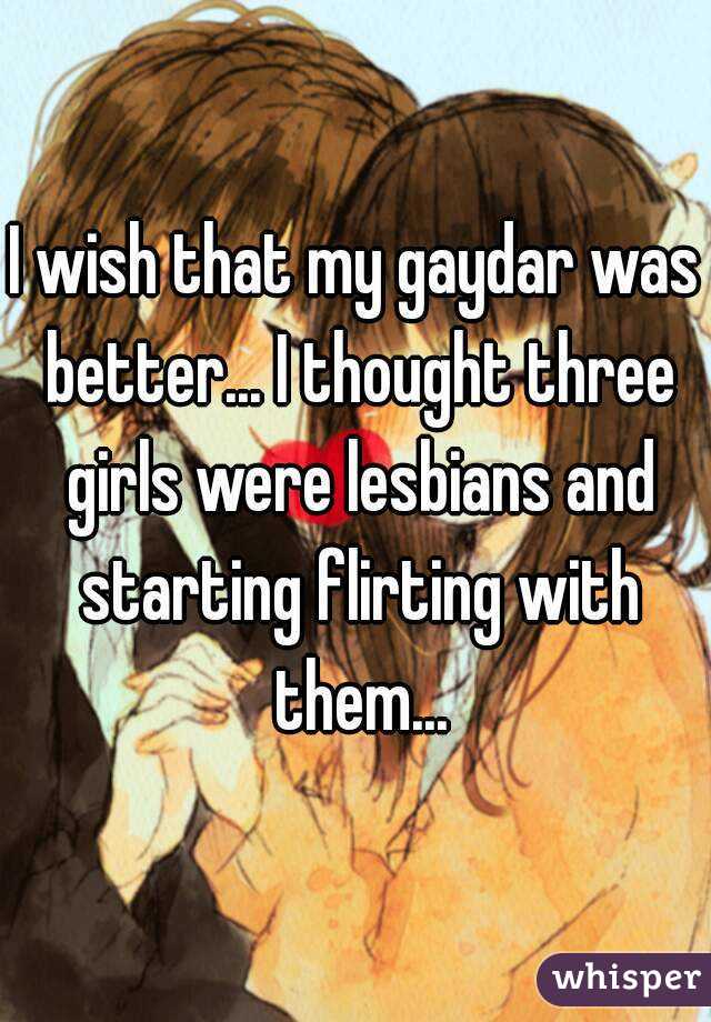 I wish that my gaydar was better... I thought three girls were lesbians and starting flirting with them...