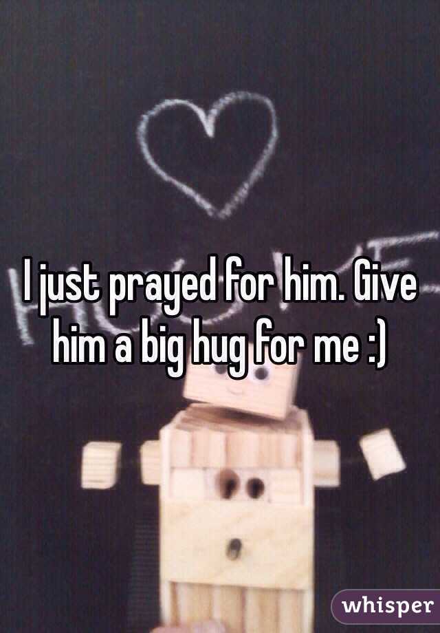 I just prayed for him. Give him a big hug for me :)

