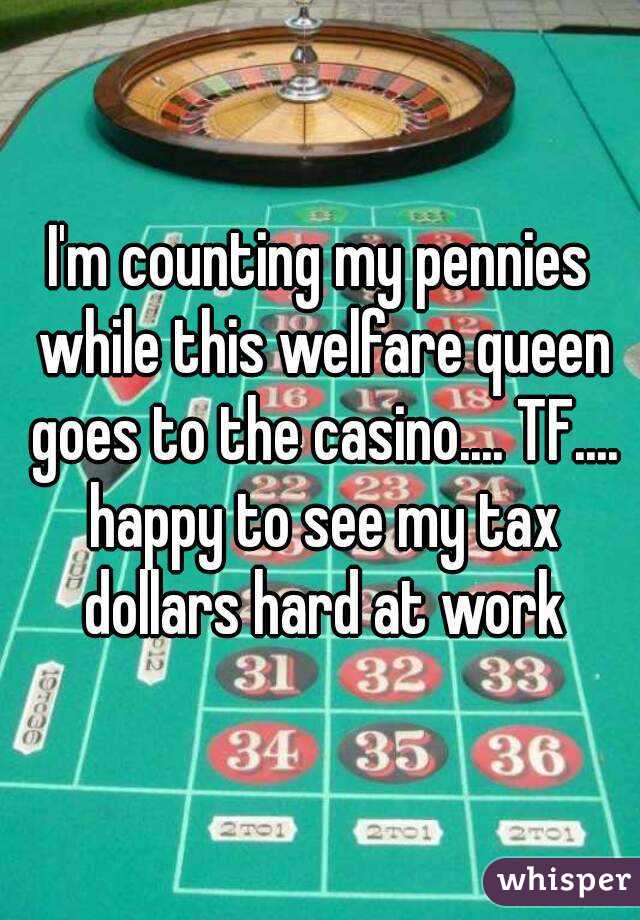 I'm counting my pennies while this welfare queen goes to the casino.... TF.... happy to see my tax dollars hard at work