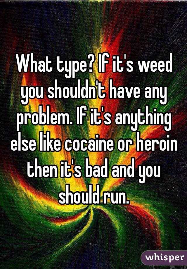 What type? If it's weed you shouldn't have any problem. If it's anything else like cocaine or heroin then it's bad and you should run.