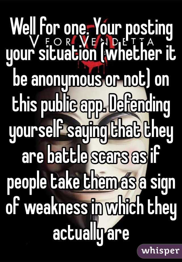 Well for one. Your posting your situation (whether it be anonymous or not) on this public app. Defending yourself saying that they are battle scars as if people take them as a sign of weakness in which they actually are 