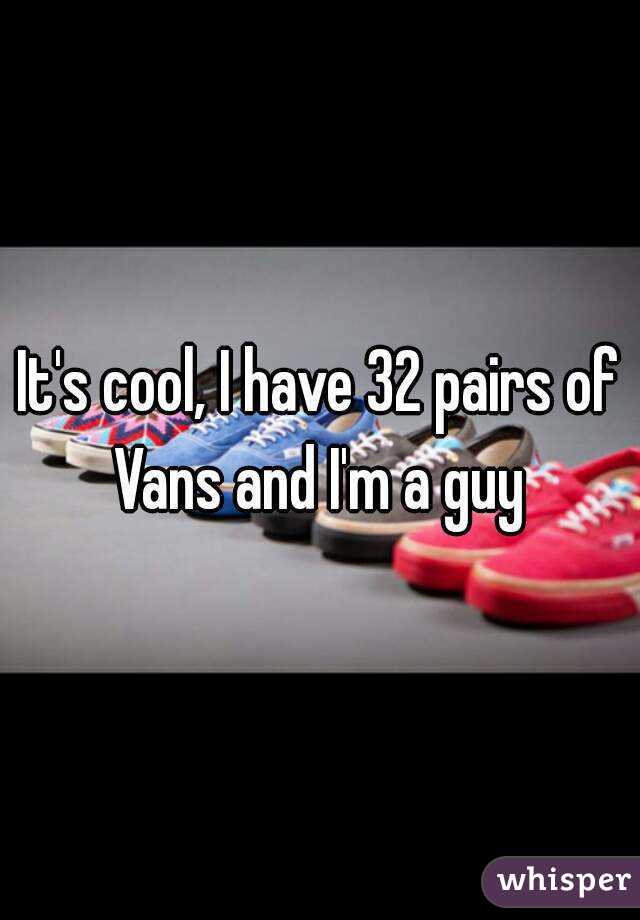 It's cool, I have 32 pairs of Vans and I'm a guy 